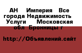 АН    Империя - Все города Недвижимость » Услуги   . Московская обл.,Бронницы г.